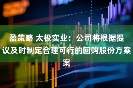 盈策略 太极实业：公司将根据提议及时制定合理可行的回购股份方案