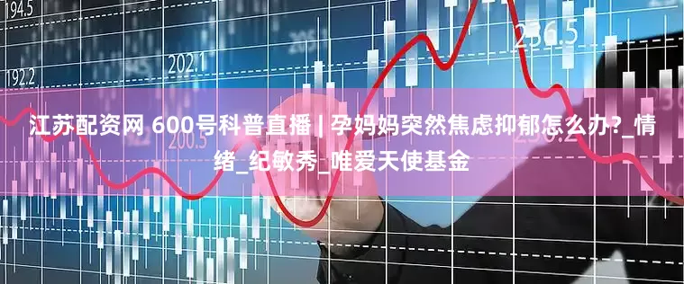 江苏配资网 600号科普直播 | 孕妈妈突然焦虑抑郁怎么办?_情绪_纪敏秀_唯爱天使基金