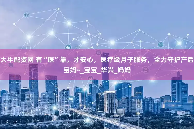 大牛配资网 有“医”靠，才安心，医疗级月子服务，全力守护产后宝妈~_宝宝_华兴_妈妈