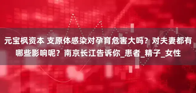 元宝枫资本 支原体感染对孕育危害大吗？对夫妻都有哪些影响呢？南京长江告诉你_患者_精子_女性