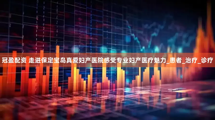 冠盈配资 走进保定宝岛真爱妇产医院感受专业妇产医疗魅力_患者_治疗_诊疗