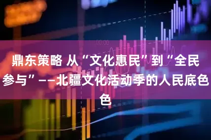 鼎东策略 从“文化惠民”到“全民参与”——北疆文化活动季的人民底色