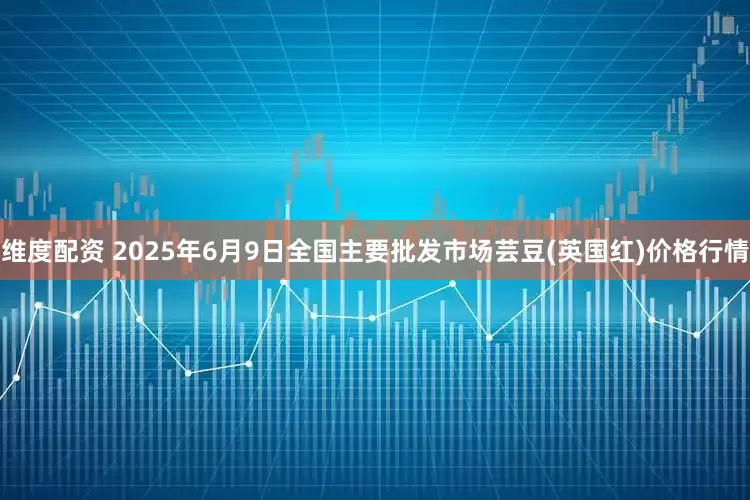 维度配资 2025年6月9日全国主要批发市场芸豆(英国红)价格行情