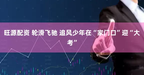 旺源配资 轮滑飞驰 追风少年在“家门口”迎“大考”