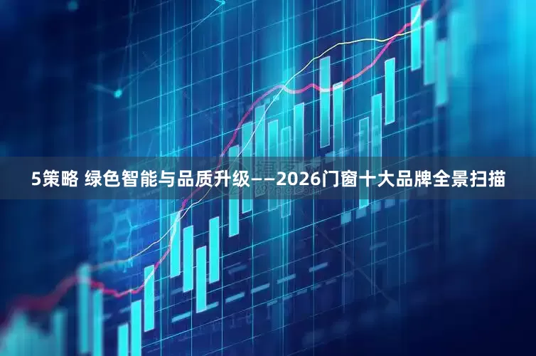 5策略 绿色智能与品质升级——2026门窗十大品牌全景扫描