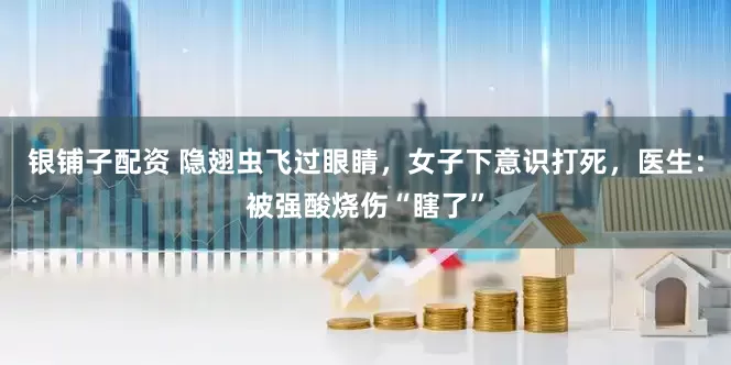 银铺子配资 隐翅虫飞过眼睛，女子下意识打死，医生：被强酸烧伤“瞎了”