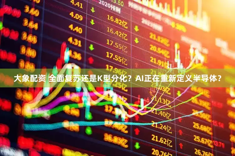 大象配资 全面复苏还是K型分化？AI正在重新定义半导体？